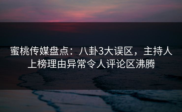 蜜桃传媒盘点：八卦3大误区，主持人上榜理由异常令人评论区沸腾
