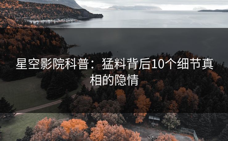 星空影院科普：猛料背后10个细节真相的隐情