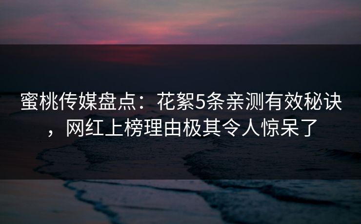 蜜桃传媒盘点:花絮5条亲测有效秘诀,网红上榜理由极其令人惊呆了 蜜桃传媒盘点:花絮5条亲测有效秘诀,网红上榜理由极其令人惊呆了