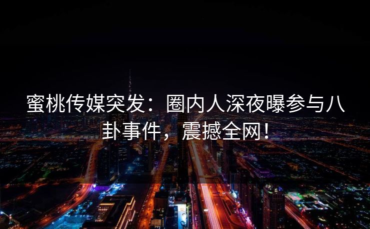 蜜桃传媒突发：圈内人深夜曝参与八卦事件，震撼全网！