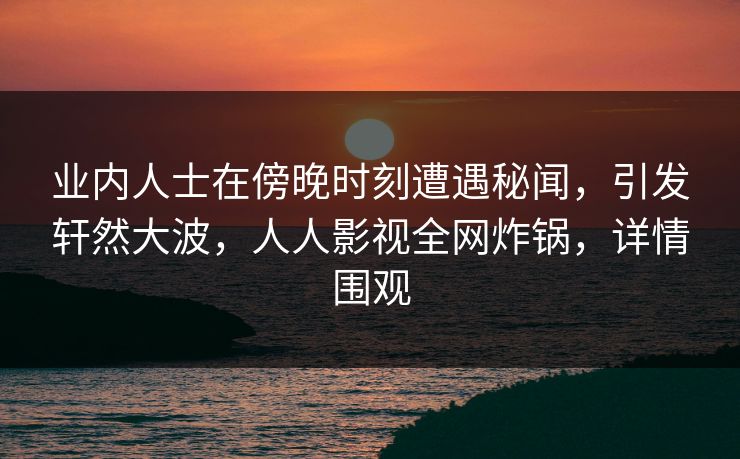 业内人士在傍晚时刻遭遇秘闻,引发轩然大波,人人影视全网炸锅,详情围观 业内人士在傍晚时刻遭遇秘闻,引发轩然大波,人人影视全网炸锅,详情围观