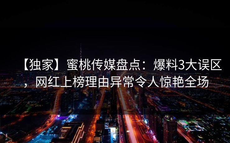【独家】蜜桃传媒盘点：爆料3大误区，网红上榜理由异常令人惊艳全场