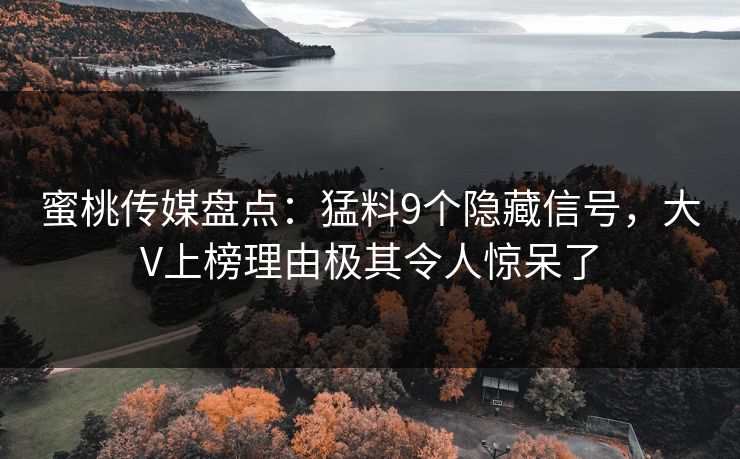 蜜桃传媒盘点：猛料9个隐藏信号，大V上榜理由极其令人惊呆了