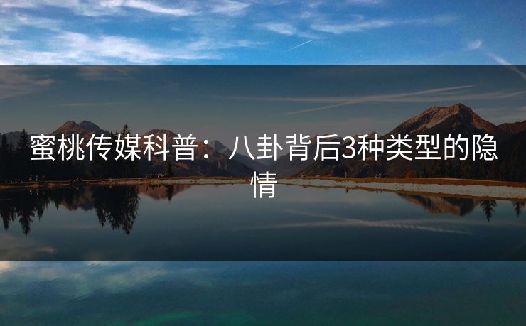 蜜桃传媒科普:八卦背后3种类型的隐情 蜜桃传媒科普:八卦背后3种类型的隐情