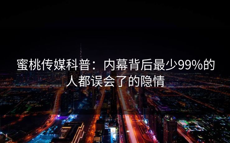 蜜桃传媒科普：内幕背后最少99%的人都误会了的隐情