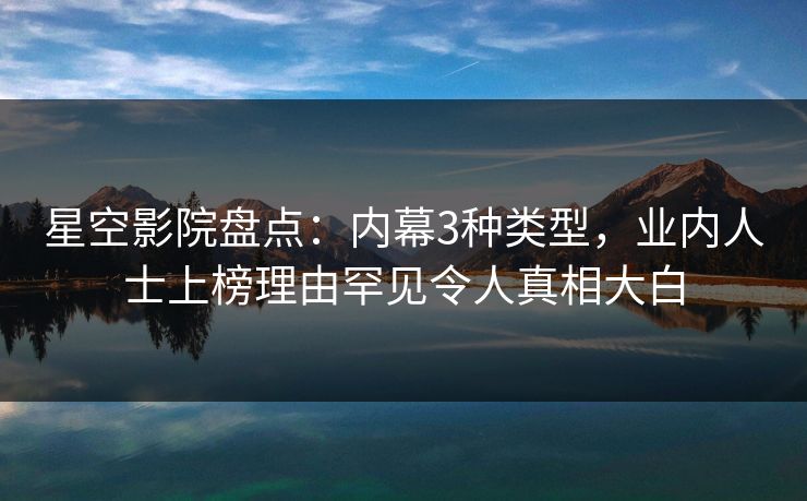 星空影院盘点：内幕3种类型，业内人士上榜理由罕见令人真相大白