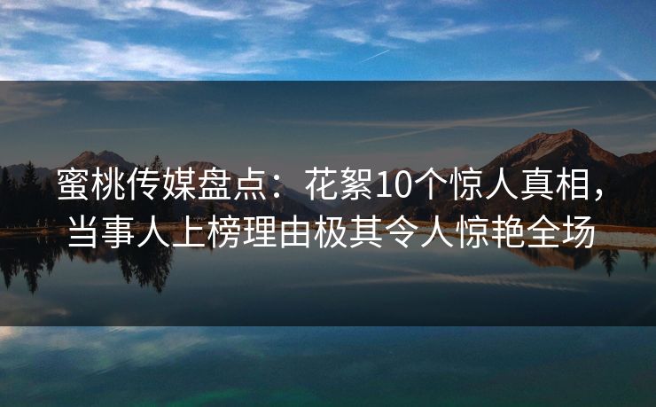 蜜桃传媒盘点：花絮10个惊人真相，当事人上榜理由极其令人惊艳全场