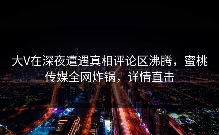大V在深夜遭遇真相评论区沸腾，蜜桃传媒全网炸锅，详情直击