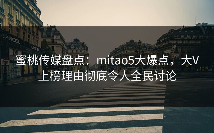 蜜桃传媒盘点：mitao5大爆点，大V上榜理由彻底令人全民讨论