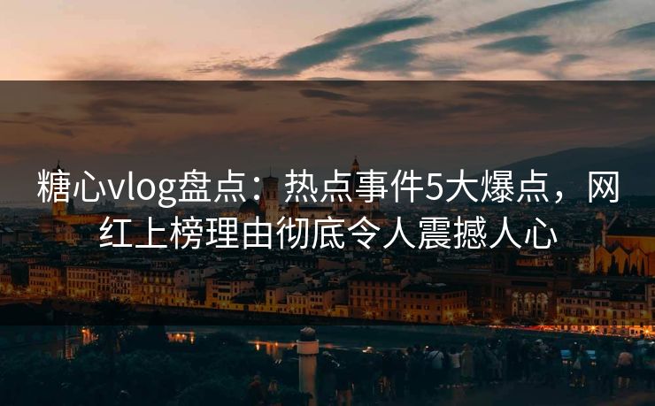 糖心vlog盘点：热点事件5大爆点，网红上榜理由彻底令人震撼人心