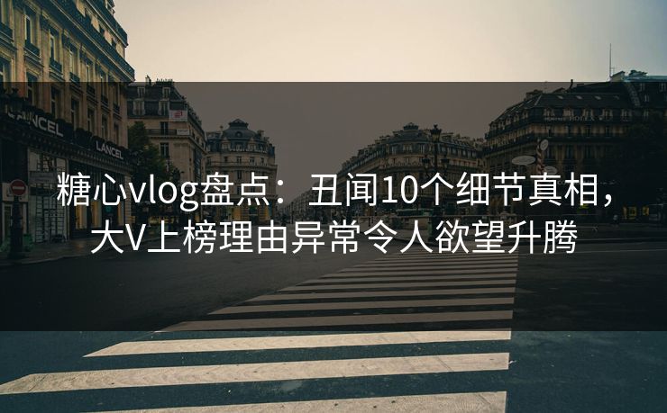 糖心vlog盘点：丑闻10个细节真相，大V上榜理由异常令人欲望升腾