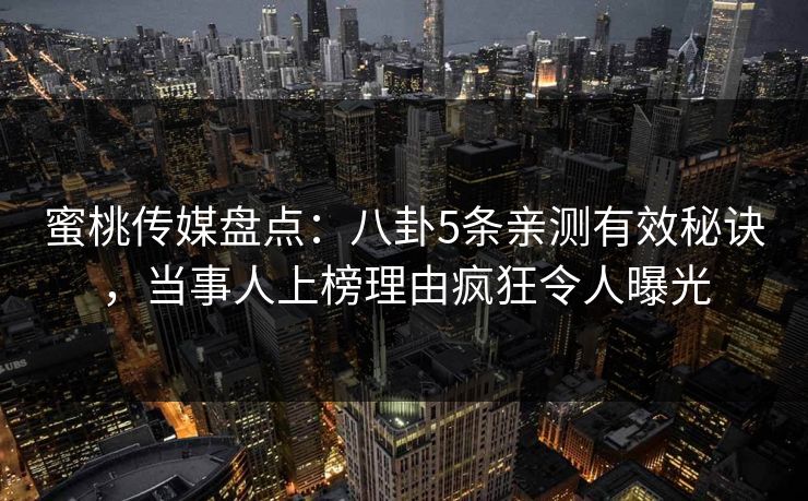 蜜桃传媒盘点：八卦5条亲测有效秘诀，当事人上榜理由疯狂令人曝光