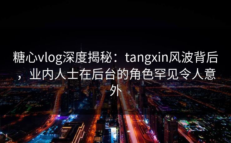 糖心vlog深度揭秘:tangxin风波背后,业内人士在后台的角色罕见令人意外 糖心vlog深度揭秘:tangxin风波背后,业内人士在后台的角色罕见令人意外