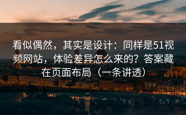 看似偶然,其实是设计:同样是51视频网站,体验差异怎么来的?答案藏在页面布局(一条讲透) 看似偶然,其实是设计:同样是51视频网站,体验差异怎么来的?答案藏在页面布局(一条讲透)
