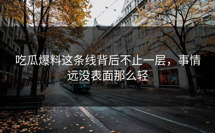 吃瓜爆料这条线背后不止一层，事情远没表面那么轻