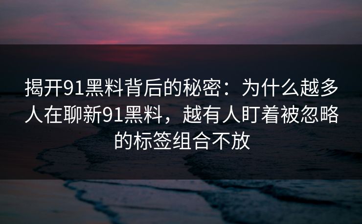 揭开91黑料背后的秘密：为什么越多人在聊新91黑料，越有人盯着被忽略的标签组合不放