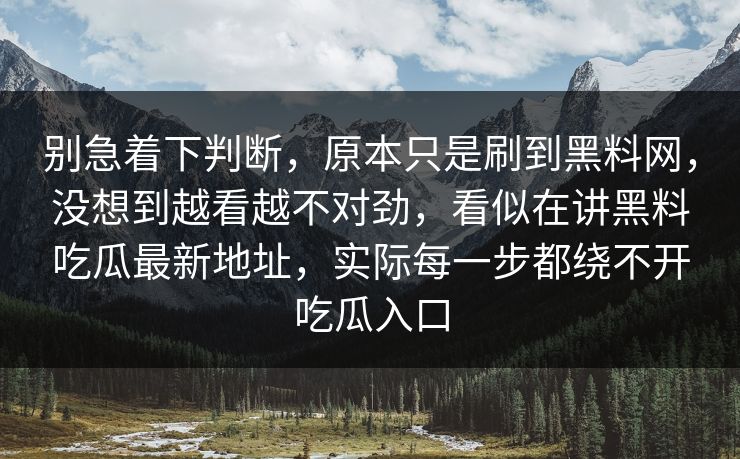 别急着下判断，原本只是刷到黑料网，没想到越看越不对劲，看似在讲黑料吃瓜最新地址，实际每一步都绕不开吃瓜入口
