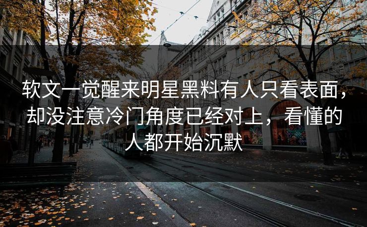 软文一觉醒来明星黑料有人只看表面，却没注意冷门角度已经对上，看懂的人都开始沉默