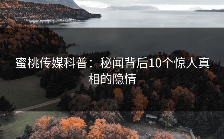 蜜桃传媒科普：秘闻背后10个惊人真相的隐情