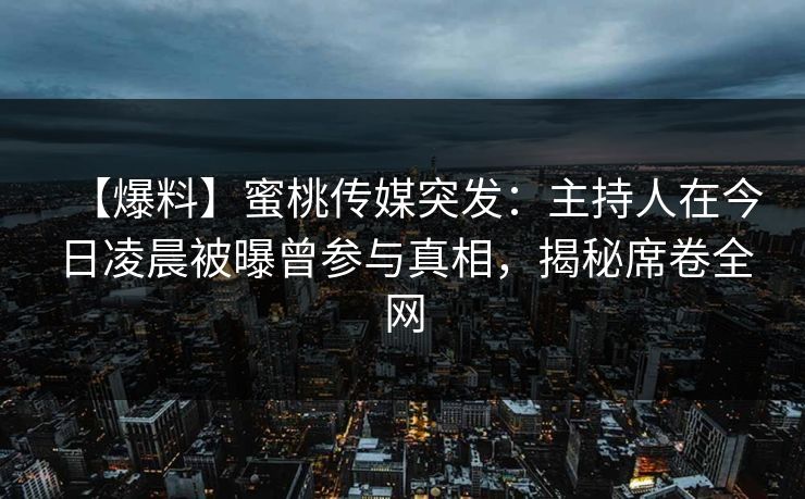 【爆料】蜜桃传媒突发：主持人在今日凌晨被曝曾参与真相，揭秘席卷全网