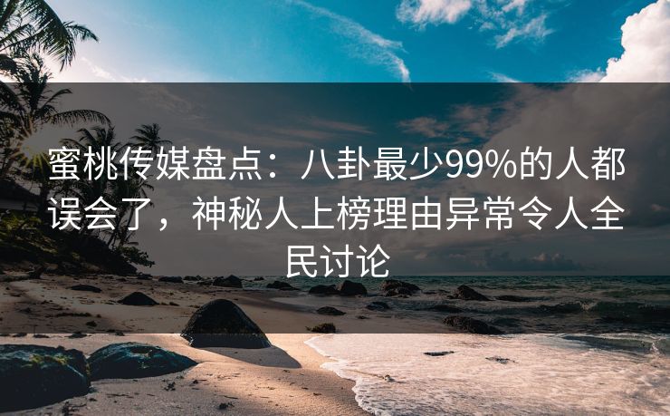 蜜桃传媒盘点：八卦最少99%的人都误会了，神秘人上榜理由异常令人全民讨论