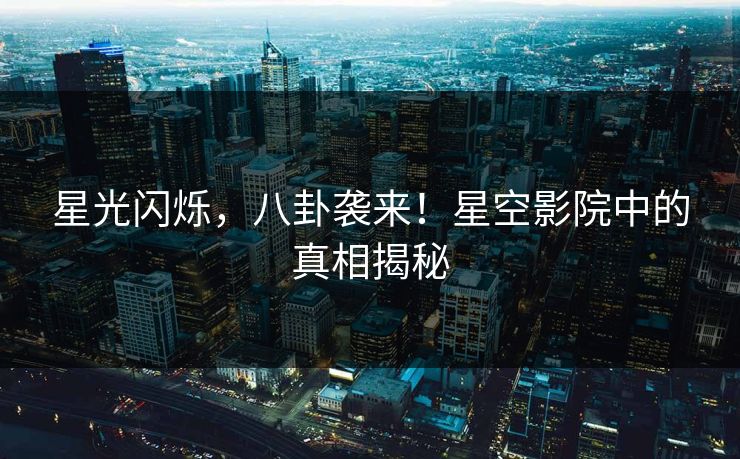 星光闪烁，八卦袭来！星空影院中的真相揭秘