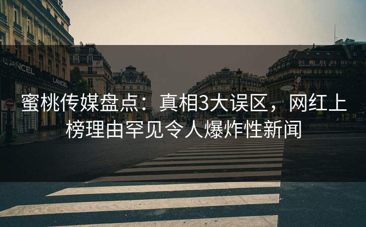 蜜桃传媒盘点:真相3大误区,网红上榜理由罕见令人爆炸性新闻 蜜桃传媒盘点:真相3大误区,网红上榜理由罕见令人爆炸性新闻