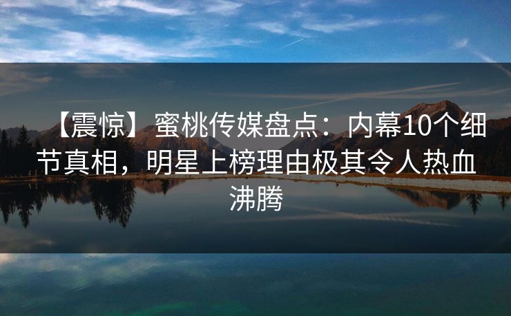 【震惊】蜜桃传媒盘点:内幕10个细节真相,明星上榜理由极其令人热血沸腾 【震惊】蜜桃传媒盘点:内幕10个细节真相,明星上榜理由极其令人热血沸腾