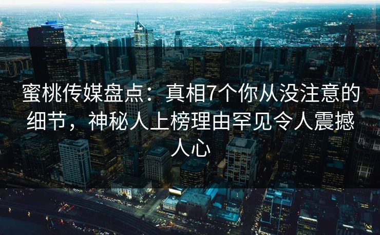 蜜桃传媒盘点:真相7个你从没注意的细节,神秘人上榜理由罕见令人震撼人心 蜜桃传媒盘点:真相7个你从没注意的细节,神秘人上榜理由罕见令人震撼人心