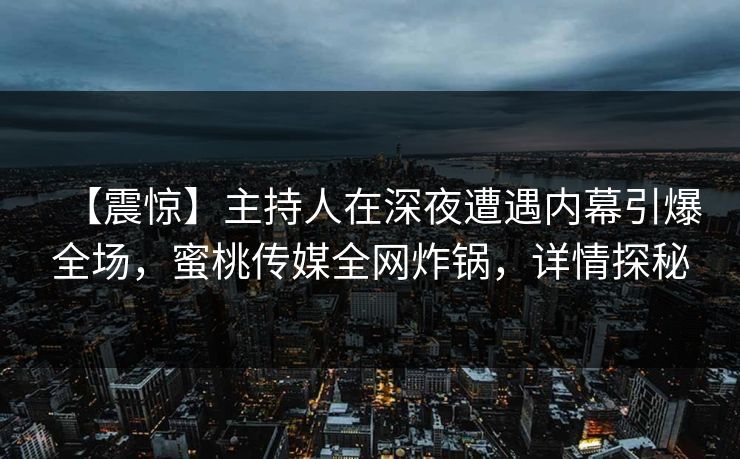 【震惊】主持人在深夜遭遇内幕引爆全场,蜜桃传媒全网炸锅,详情探秘 【震惊】主持人在深夜遭遇内幕引爆全场,蜜桃传媒全网炸锅,详情探秘