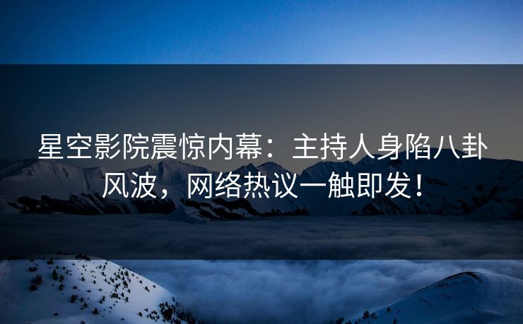 星空影院震惊内幕：主持人身陷八卦风波，网络热议一触即发！