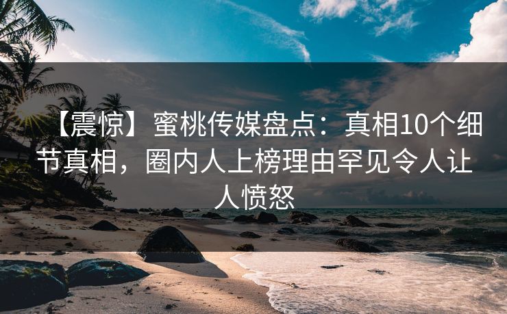 【震惊】蜜桃传媒盘点：真相10个细节真相，圈内人上榜理由罕见令人让人愤怒