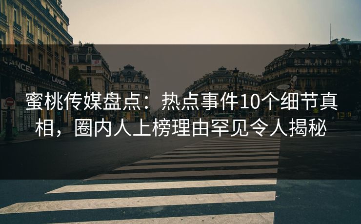 蜜桃传媒盘点：热点事件10个细节真相，圈内人上榜理由罕见令人揭秘
