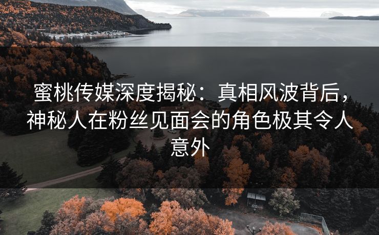 蜜桃传媒深度揭秘:真相风波背后,神秘人在粉丝见面会的角色极其令人意外 蜜桃传媒深度揭秘:真相风波背后,神秘人在粉丝见面会的角色极其令人意外