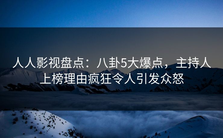 人人影视盘点:八卦5大爆点,主持人上榜理由疯狂令人引发众怒 人人影视盘点:八卦5大爆点,主持人上榜理由疯狂令人引发众怒