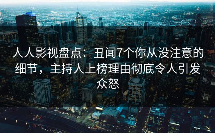 人人影视盘点:丑闻7个你从没注意的细节,主持人上榜理由彻底令人引发众怒 人人影视盘点:丑闻7个你从没注意的细节,主持人上榜理由彻底令人引发众怒