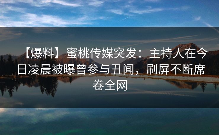 【爆料】蜜桃传媒突发:主持人在今日凌晨被曝曾参与丑闻,刷屏不断席卷全网 【爆料】蜜桃传媒突发:主持人在今日凌晨被曝曾参与丑闻,刷屏不断席卷全网