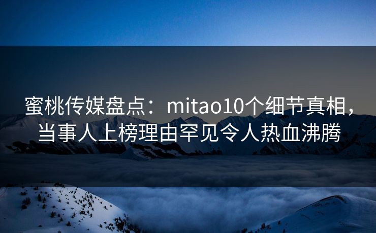 蜜桃传媒盘点:mitao10个细节真相,当事人上榜理由罕见令人热血沸腾 蜜桃传媒盘点:mitao10个细节真相,当事人上榜理由罕见令人热血沸腾