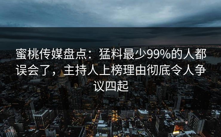 蜜桃传媒盘点:猛料最少99%的人都误会了,主持人上榜理由彻底令人争议四起 蜜桃传媒盘点:猛料最少99%的人都误会了,主持人上榜理由彻底令人争议四起
