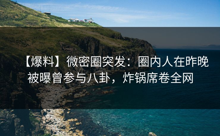【爆料】微密圈突发：圈内人在昨晚被曝曾参与八卦，炸锅席卷全网