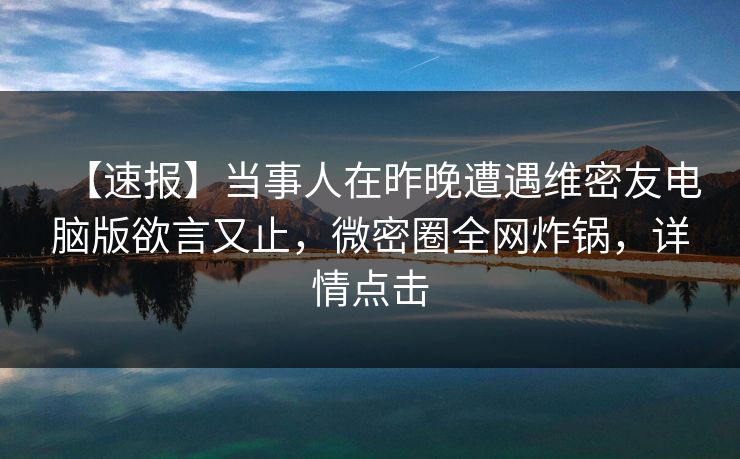 【速报】当事人在昨晚遭遇维密友电脑版欲言又止,微密圈全网炸锅,详情点击 【速报】当事人在昨晚遭遇维密友电脑版欲言又止,微密圈全网炸锅,详情点击