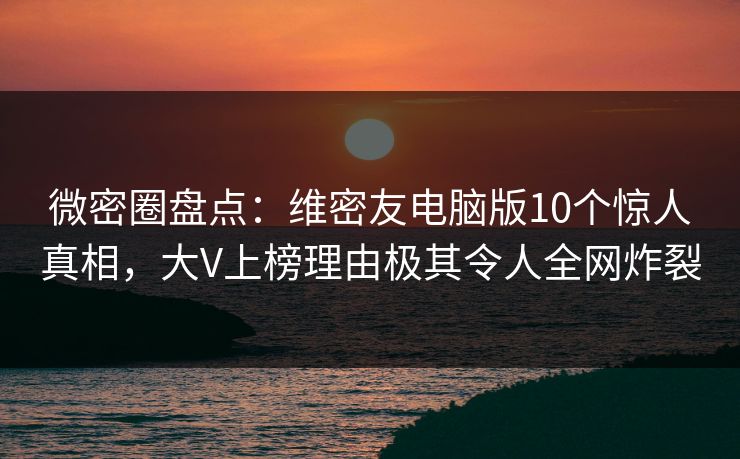 微密圈盘点:维密友电脑版10个惊人真相,大V上榜理由极其令人全网炸裂 微密圈盘点:维密友电脑版10个惊人真相,大V上榜理由极其令人全网炸裂