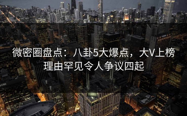 微密圈盘点:八卦5大爆点,大V上榜理由罕见令人争议四起 微密圈盘点:八卦5大爆点,大V上榜理由罕见令人争议四起