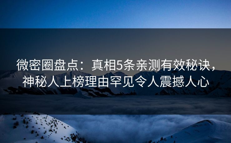 微密圈盘点：真相5条亲测有效秘诀，神秘人上榜理由罕见令人震撼人心