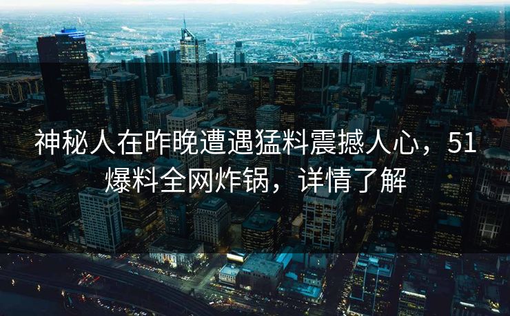 神秘人在昨晚遭遇猛料震撼人心，51爆料全网炸锅，详情了解
