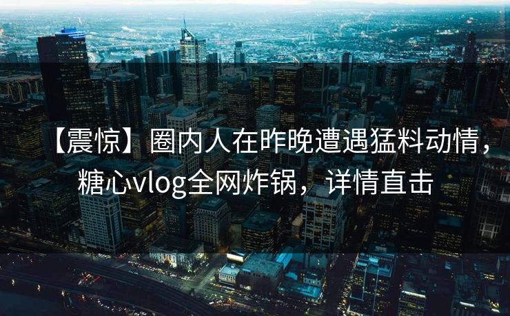 【震惊】圈内人在昨晚遭遇猛料动情，糖心vlog全网炸锅，详情直击