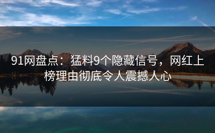 91网盘点:猛料9个隐藏信号,网红上榜理由彻底令人震撼人心 91网盘点:猛料9个隐藏信号,网红上榜理由彻底令人震撼人心