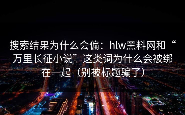 搜索结果为什么会偏:hlw黑料网和“万里长征小说”这类词为什么会被绑在一起(别被标题骗了) 搜索结果为什么会偏:hlw黑料网和“万里长征小说”这类词为什么会被绑在一起(别被标题骗了)